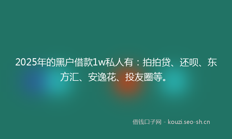 2025年的黑户借款1w私人有：拍拍贷、还呗、东方汇、安逸花、投友圈等。
