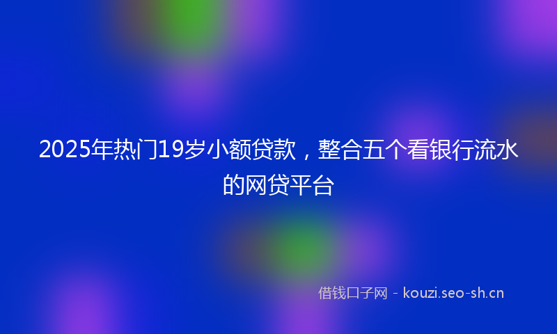 2025年热门19岁小额贷款，整合五个看银行流水的网贷平台