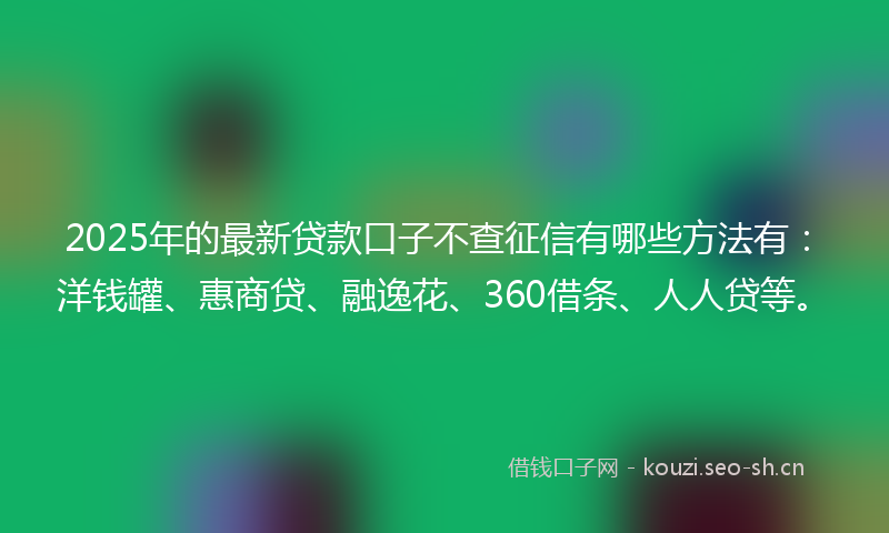 2025年的最新贷款口子不查征信有哪些方法有：洋钱罐、惠商贷、融逸花、360借条、人人贷等。