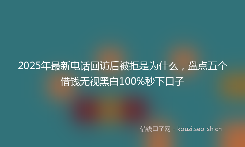 2025年最新电话回访后被拒是为什么，盘点五个借钱无视黑白100%秒下口子