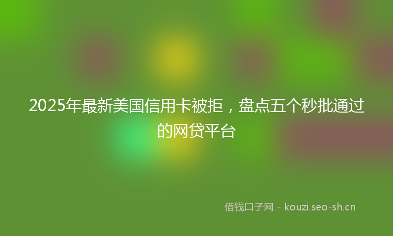 2025年最新美国信用卡被拒，盘点五个秒批通过的网贷平台
