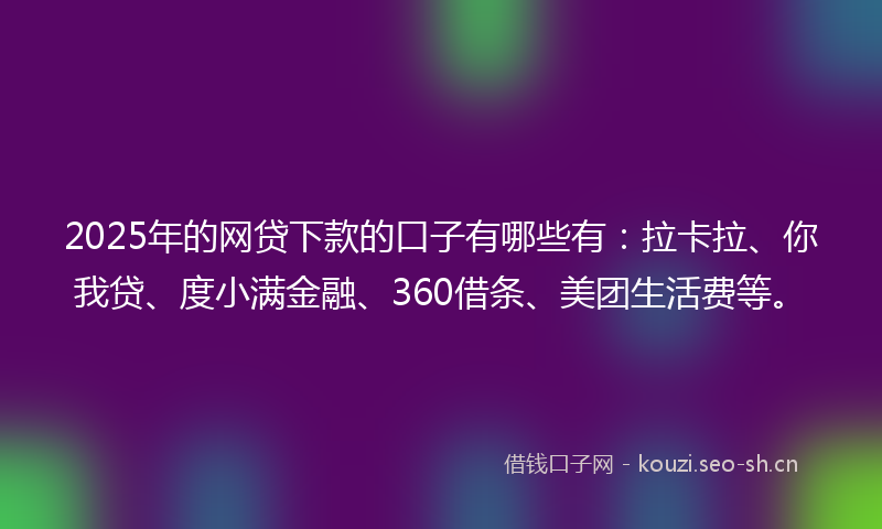 2025年的网贷下款的口子有哪些有：拉卡拉、你我贷、度小满金融、360借条、美团生活费等。