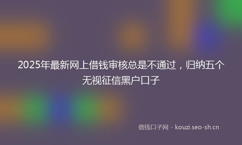 2025年最新网上借钱审核总是不通过，归纳五个无视征信黑户口子
