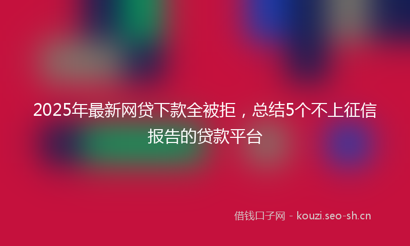 2025年最新网贷下款全被拒，总结5个不上征信报告的贷款平台