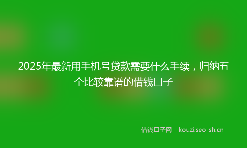 2025年最新用手机号贷款需要什么手续，归纳五个比较靠谱的借钱口子