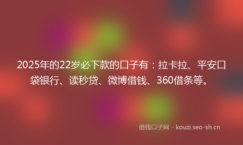 2025年的22岁必下款的口子有：拉卡拉、平安口袋银行、读秒贷、微博借钱、360借条等。