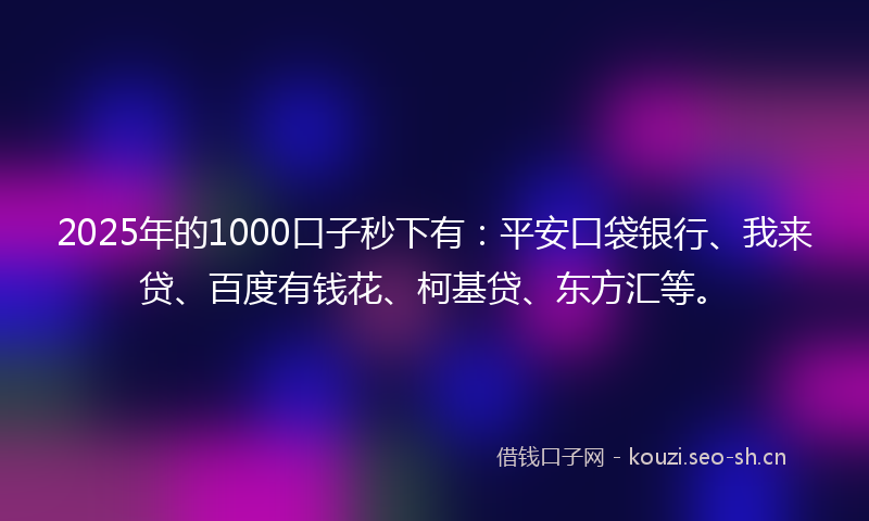 2025年的1000口子秒下有：平安口袋银行、我来贷、百度有钱花、柯基贷、东方汇等。