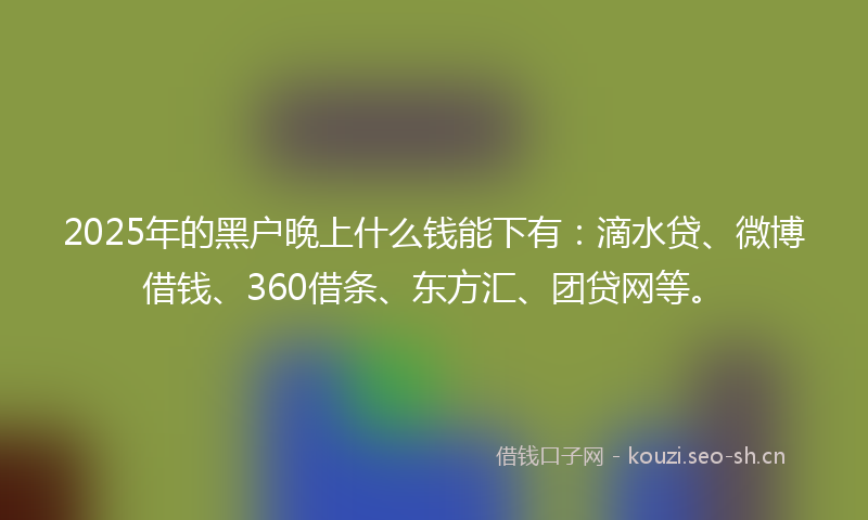 2025年的黑户晚上什么钱能下有：滴水贷、微博借钱、360借条、东方汇、团贷网等。