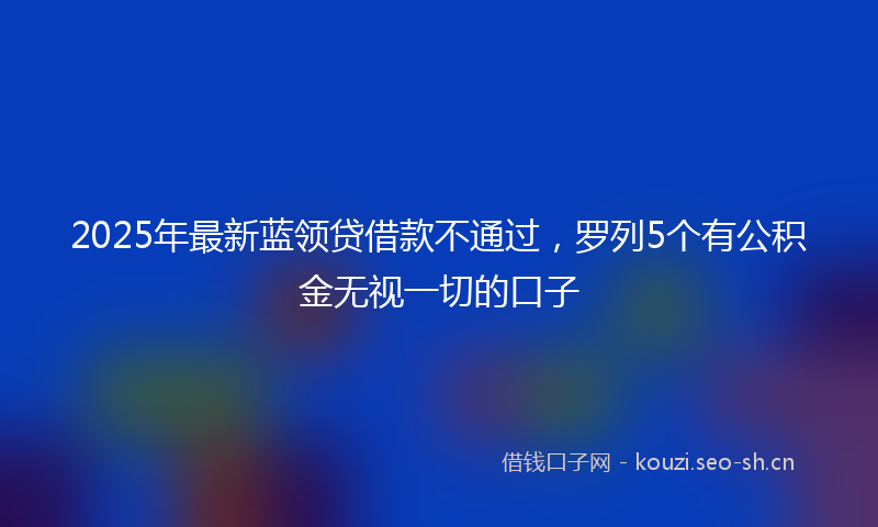 2025年最新蓝领贷借款不通过，罗列5个有公积金无视一切的口子