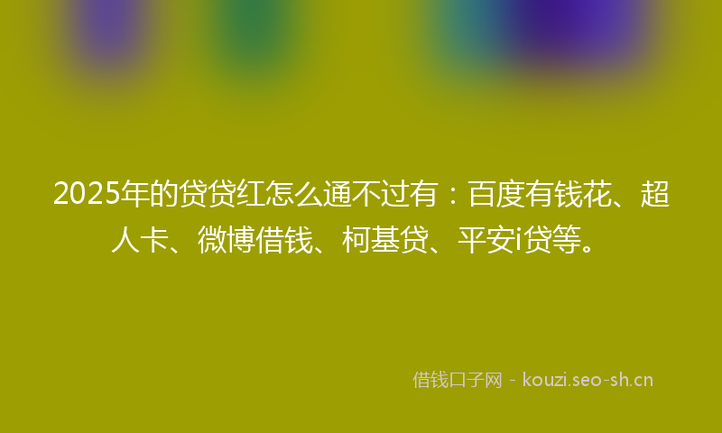 2025年的贷贷红怎么通不过有：百度有钱花、超人卡、微博借钱、柯基贷、平安i贷等。
