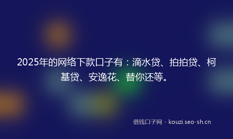 2025年的网络下款口子有：滴水贷、拍拍贷、柯基贷、安逸花、替你还等。
