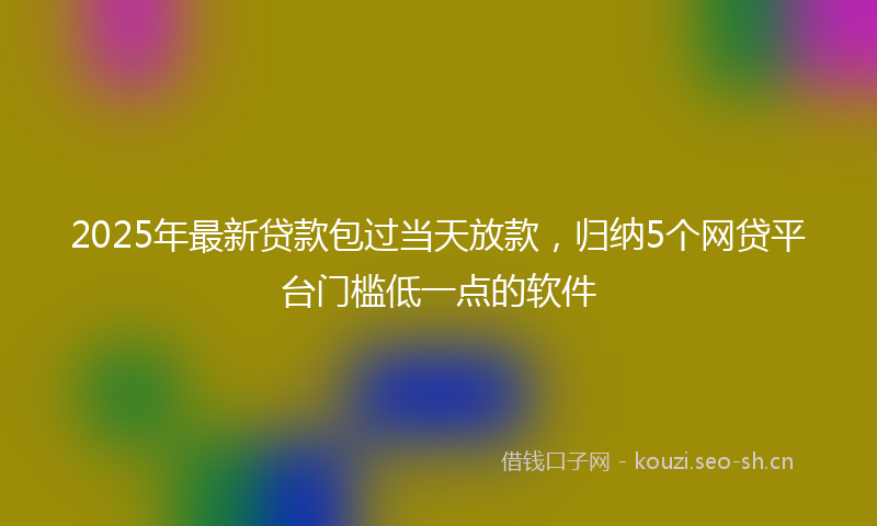 2025年最新贷款包过当天放款，归纳5个网贷平台门槛低一点的软件
