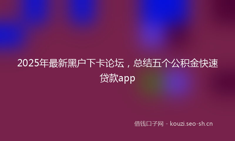 2025年最新黑户下卡论坛，总结五个公积金快速贷款app