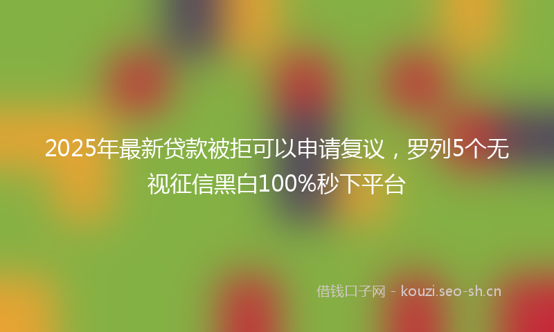2025年最新贷款被拒可以申请复议，罗列5个无视征信黑白100%秒下平台