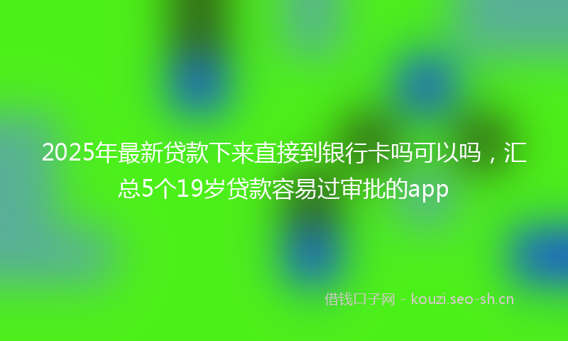 2025年最新贷款下来直接到银行卡吗可以吗，汇总5个19岁贷款容易过审批的app