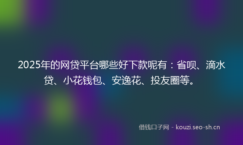 2025年的网贷平台哪些好下款呢有：省呗、滴水贷、小花钱包、安逸花、投友圈等。