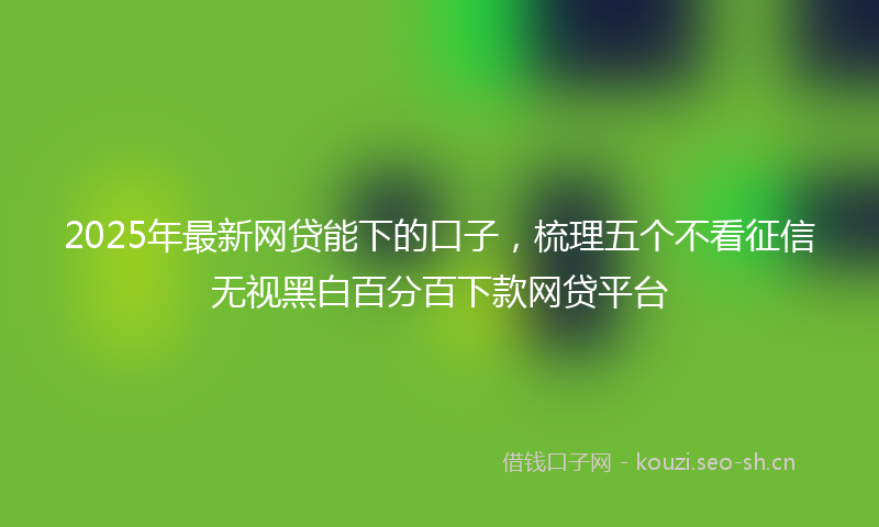 2025年最新网贷能下的口子，梳理五个不看征信无视黑白百分百下款网贷平台