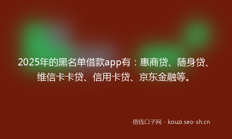 2025年的黑名单借款app有：惠商贷、随身贷、维信卡卡贷、信用卡贷、京东金融等。
