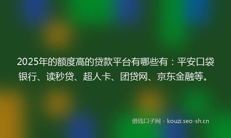 2025年的额度高的贷款平台有哪些有：平安口袋银行、读秒贷、超人卡、团贷网、京东金融等。