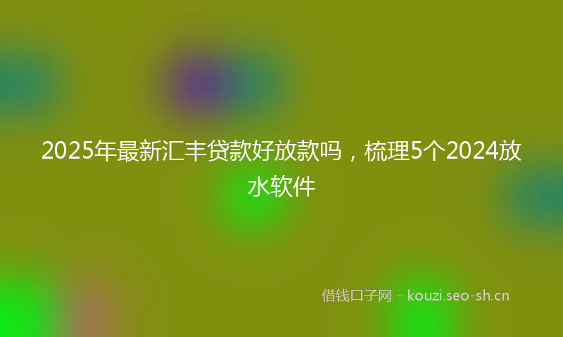 2025年最新汇丰贷款好放款吗，梳理5个2024放水软件