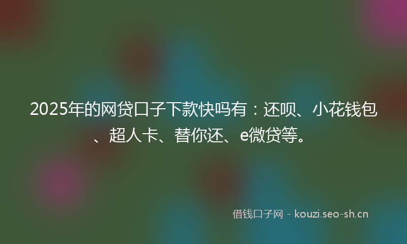2025年的网贷口子下款快吗有：还呗、小花钱包、超人卡、替你还、e微贷等。