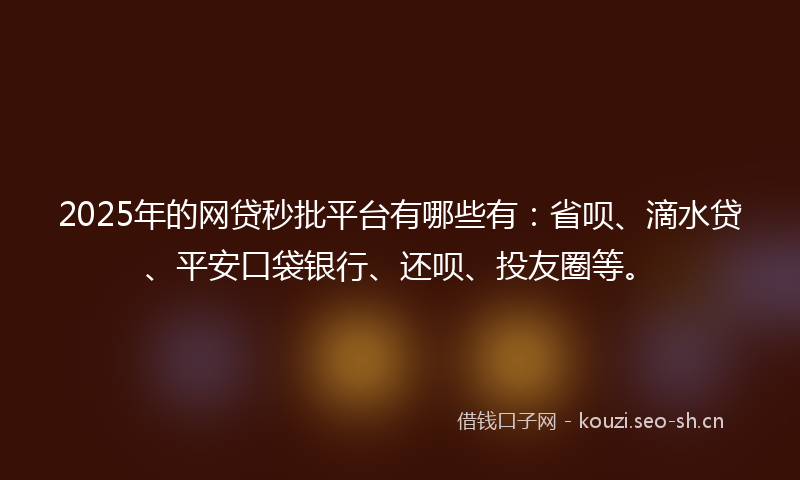 2025年的网贷秒批平台有哪些有：省呗、滴水贷、平安口袋银行、还呗、投友圈等。