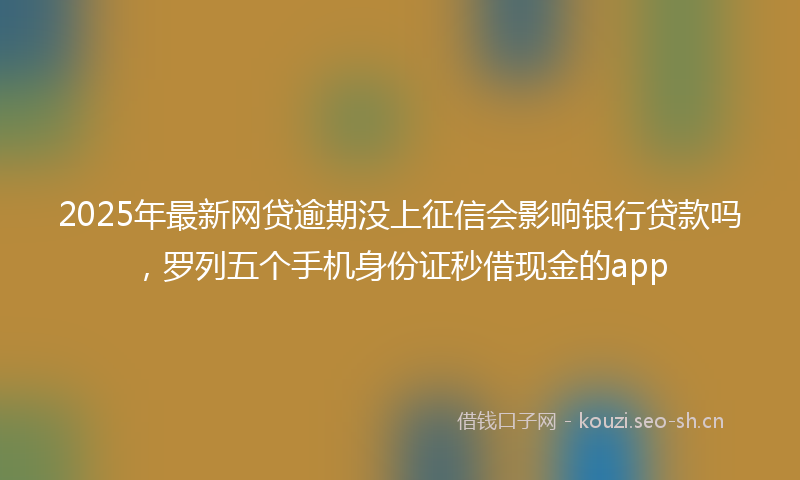 2025年最新网贷逾期没上征信会影响银行贷款吗，罗列五个手机身份证秒借现金的app