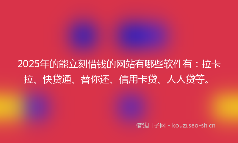 2025年的能立刻借钱的网站有哪些软件有：拉卡拉、快贷通、替你还、信用卡贷、人人贷等。