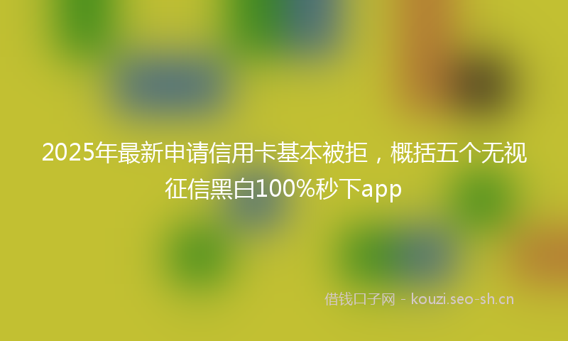 2025年最新申请信用卡基本被拒，概括五个无视征信黑白100%秒下app
