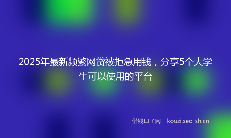 2025年最新频繁网贷被拒急用钱，分享5个大学生可以使用的平台