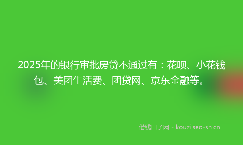 2025年的银行审批房贷不通过有：花呗、小花钱包、美团生活费、团贷网、京东金融等。