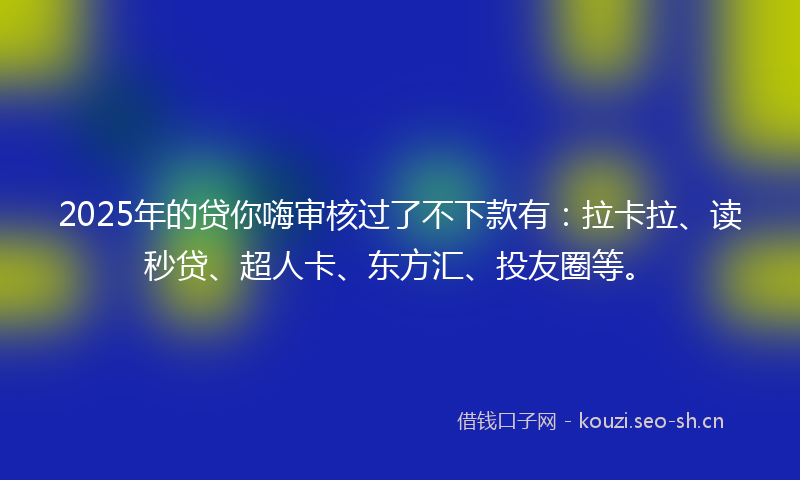 2025年的贷你嗨审核过了不下款有：拉卡拉、读秒贷、超人卡、东方汇、投友圈等。