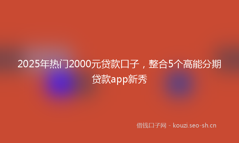 2025年热门2000元贷款口子，整合5个高能分期贷款app新秀