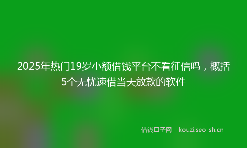 2025年热门19岁小额借钱平台不看征信吗，概括5个无忧速借当天放款的软件