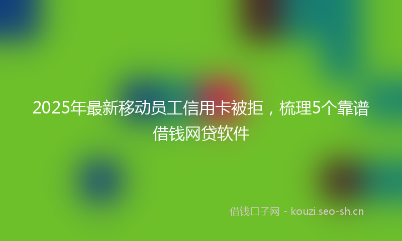 2025年最新移动员工信用卡被拒，梳理5个靠谱借钱网贷软件