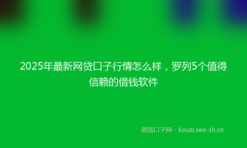 2025年最新网贷口子行情怎么样，罗列5个值得信赖的借钱软件