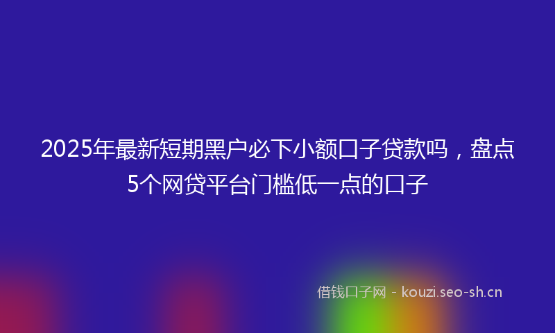 2025年最新短期黑户必下小额口子贷款吗，盘点5个网贷平台门槛低一点的口子