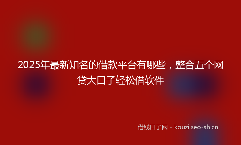 2025年最新知名的借款平台有哪些，整合五个网贷大口子轻松借软件