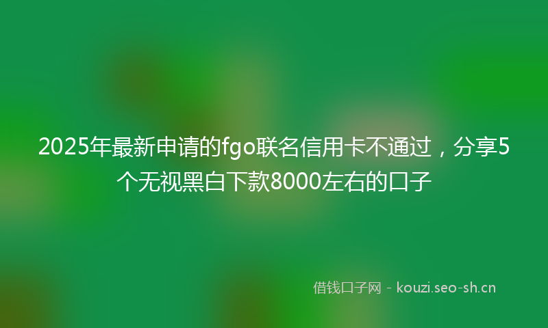 2025年最新申请的fgo联名信用卡不通过，分享5个无视黑白下款8000左右的口子