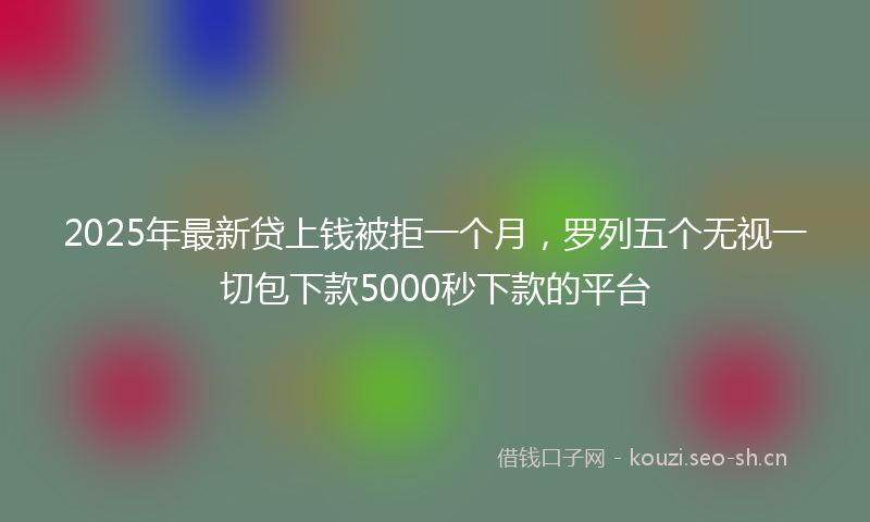 2025年最新贷上钱被拒一个月，罗列五个无视一切包下款5000秒下款的平台