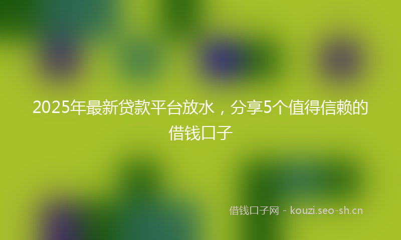 2025年最新贷款平台放水，分享5个值得信赖的借钱口子