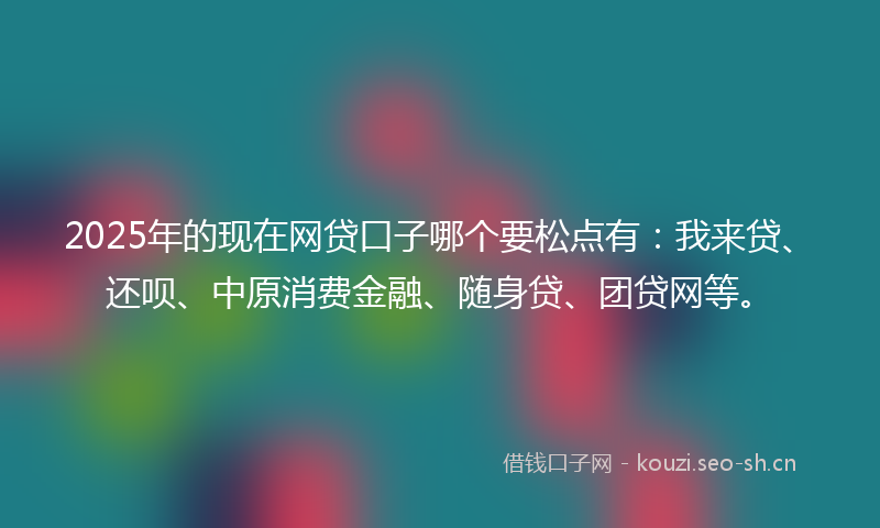 2025年的现在网贷口子哪个要松点有：我来贷、还呗、中原消费金融、随身贷、团贷网等。