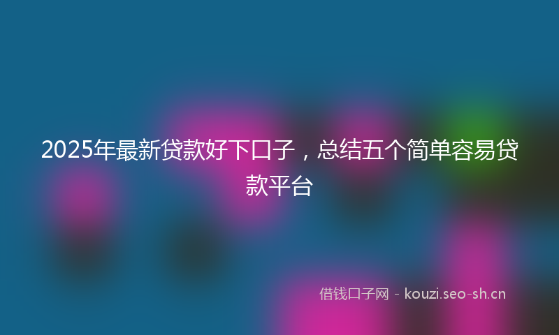 2025年最新贷款好下口子，总结五个简单容易贷款平台