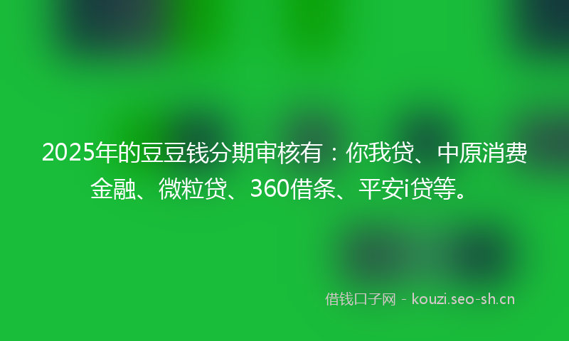 2025年的豆豆钱分期审核有：你我贷、中原消费金融、微粒贷、360借条、平安i贷等。