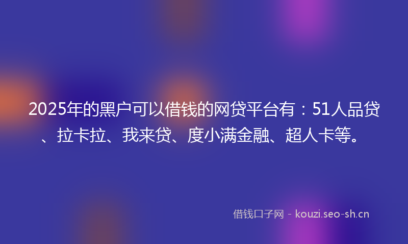 2025年的黑户可以借钱的网贷平台有：51人品贷、拉卡拉、我来贷、度小满金融、超人卡等。