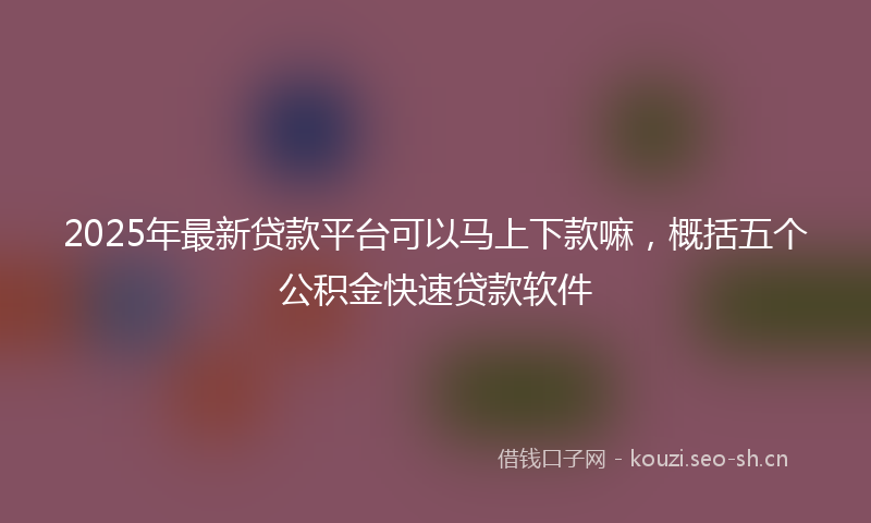 2025年最新贷款平台可以马上下款嘛，概括五个公积金快速贷款软件