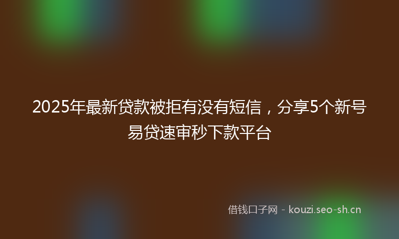 2025年最新贷款被拒有没有短信，分享5个新号易贷速审秒下款平台