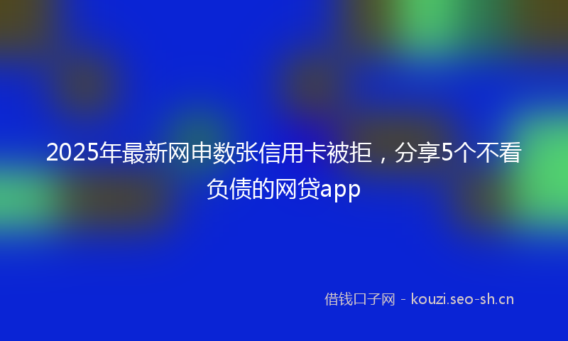 2025年最新网申数张信用卡被拒，分享5个不看负债的网贷app