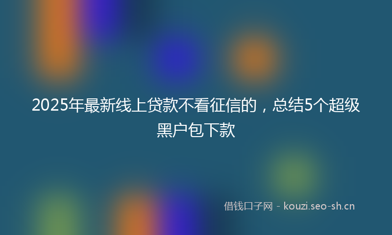 2025年最新线上贷款不看征信的，总结5个超级黑户包下款