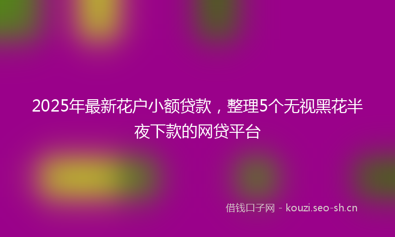 2025年最新花户小额贷款，整理5个无视黑花半夜下款的网贷平台